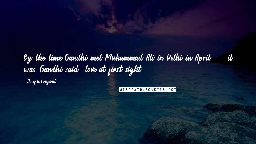 Joseph Lelyveld Quotes: By the time Gandhi met Muhammad Ali in Delhi in April 1915it was, Gandhi said, 'love at first sight.'