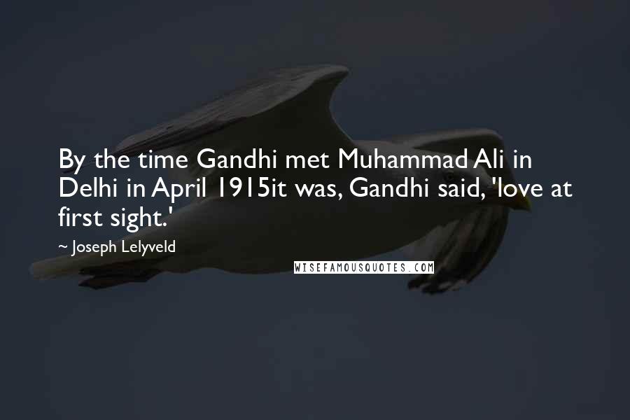 Joseph Lelyveld Quotes: By the time Gandhi met Muhammad Ali in Delhi in April 1915it was, Gandhi said, 'love at first sight.'