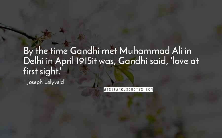 Joseph Lelyveld Quotes: By the time Gandhi met Muhammad Ali in Delhi in April 1915it was, Gandhi said, 'love at first sight.'