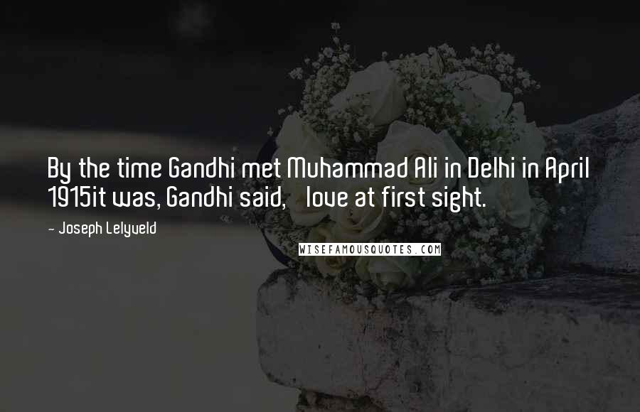 Joseph Lelyveld Quotes: By the time Gandhi met Muhammad Ali in Delhi in April 1915it was, Gandhi said, 'love at first sight.'