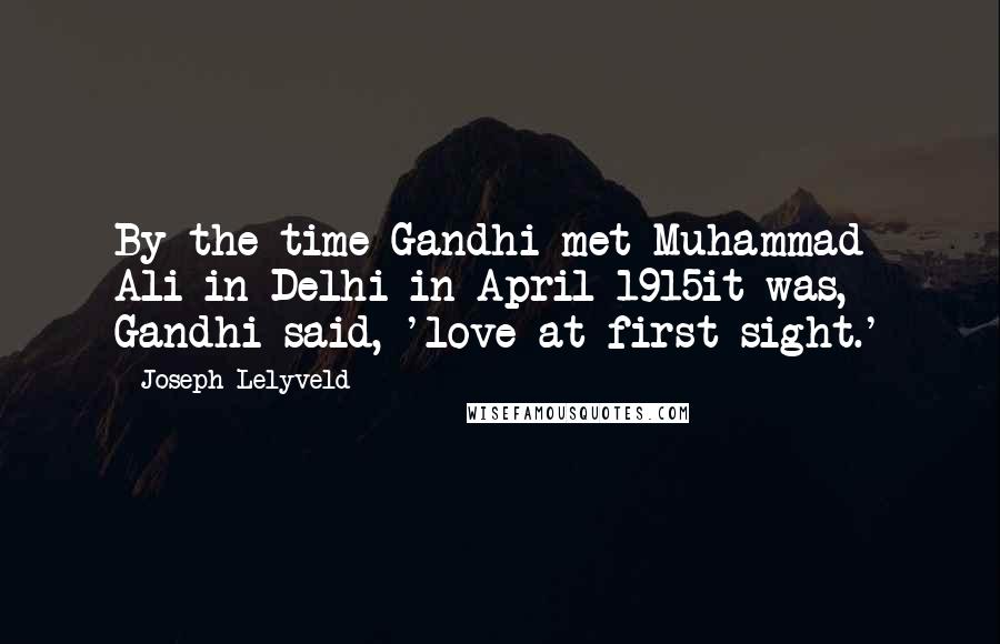 Joseph Lelyveld Quotes: By the time Gandhi met Muhammad Ali in Delhi in April 1915it was, Gandhi said, 'love at first sight.'