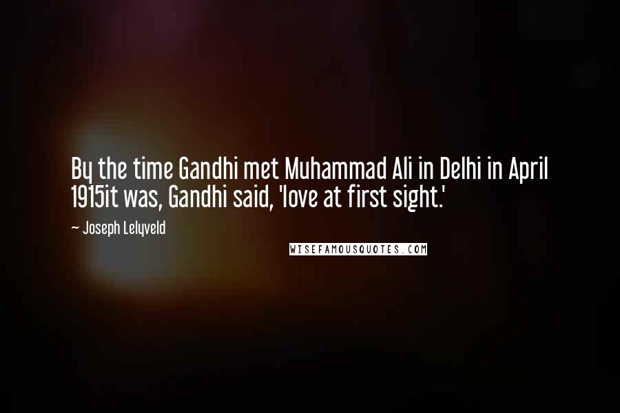 Joseph Lelyveld Quotes: By the time Gandhi met Muhammad Ali in Delhi in April 1915it was, Gandhi said, 'love at first sight.'