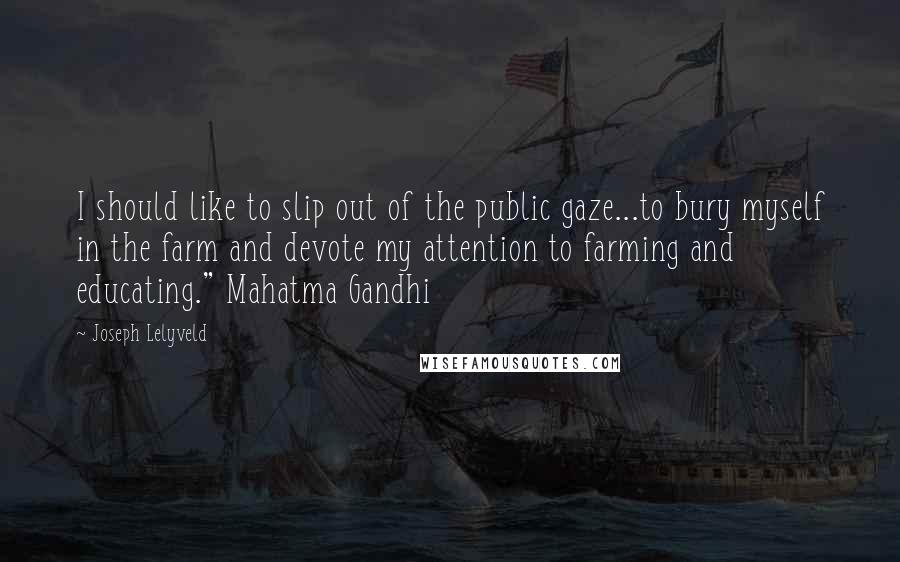 Joseph Lelyveld Quotes: I should like to slip out of the public gaze...to bury myself in the farm and devote my attention to farming and educating." Mahatma Gandhi