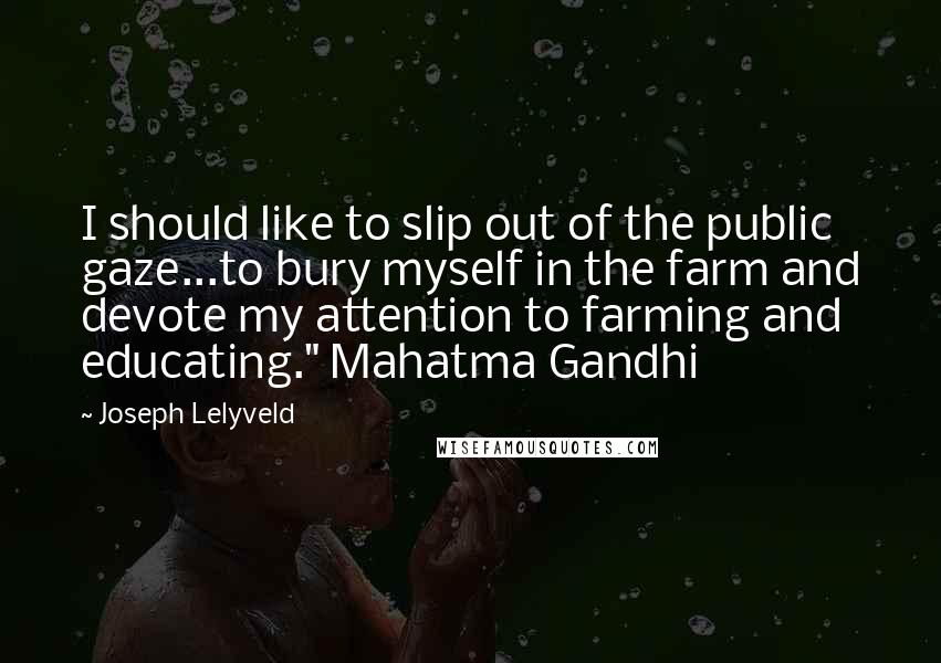 Joseph Lelyveld Quotes: I should like to slip out of the public gaze...to bury myself in the farm and devote my attention to farming and educating." Mahatma Gandhi