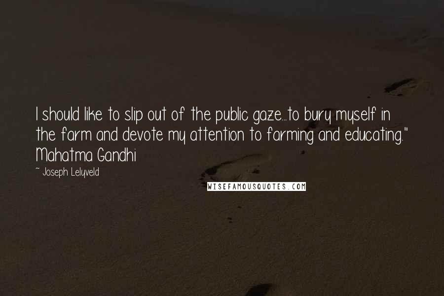 Joseph Lelyveld Quotes: I should like to slip out of the public gaze...to bury myself in the farm and devote my attention to farming and educating." Mahatma Gandhi