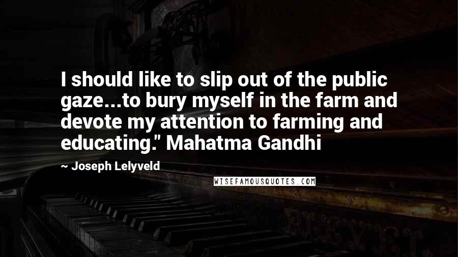 Joseph Lelyveld Quotes: I should like to slip out of the public gaze...to bury myself in the farm and devote my attention to farming and educating." Mahatma Gandhi