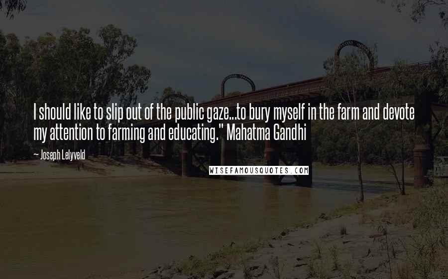 Joseph Lelyveld Quotes: I should like to slip out of the public gaze...to bury myself in the farm and devote my attention to farming and educating." Mahatma Gandhi