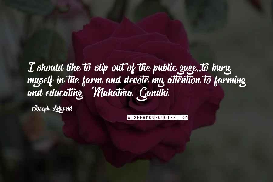 Joseph Lelyveld Quotes: I should like to slip out of the public gaze...to bury myself in the farm and devote my attention to farming and educating." Mahatma Gandhi