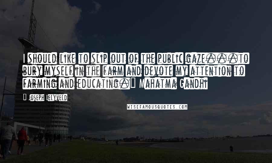 Joseph Lelyveld Quotes: I should like to slip out of the public gaze...to bury myself in the farm and devote my attention to farming and educating." Mahatma Gandhi