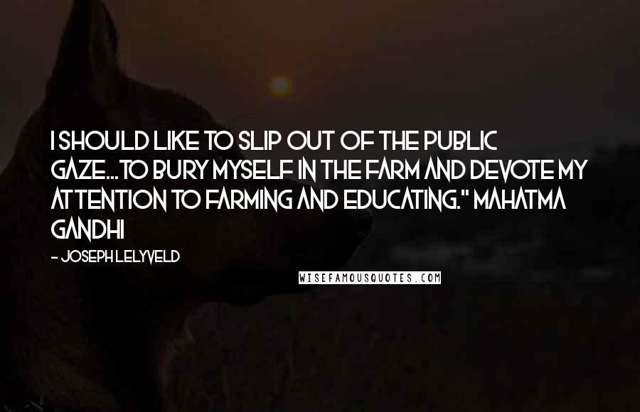 Joseph Lelyveld Quotes: I should like to slip out of the public gaze...to bury myself in the farm and devote my attention to farming and educating." Mahatma Gandhi