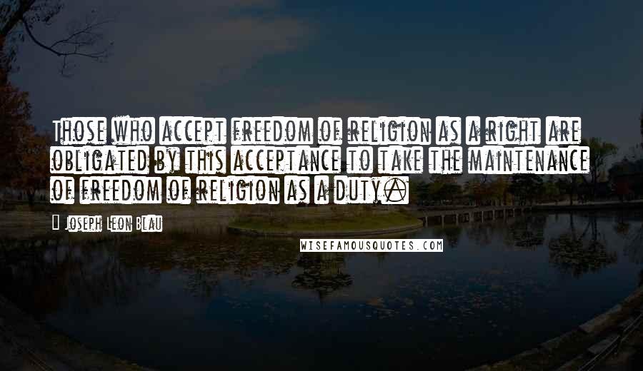 Joseph Leon Blau Quotes: Those who accept freedom of religion as a right are obligated by this acceptance to take the maintenance of freedom of religion as a duty.