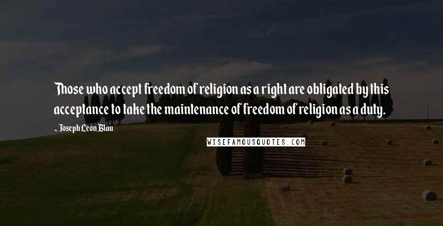 Joseph Leon Blau Quotes: Those who accept freedom of religion as a right are obligated by this acceptance to take the maintenance of freedom of religion as a duty.