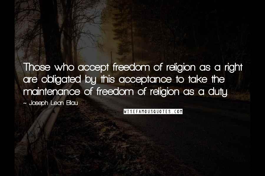 Joseph Leon Blau Quotes: Those who accept freedom of religion as a right are obligated by this acceptance to take the maintenance of freedom of religion as a duty.