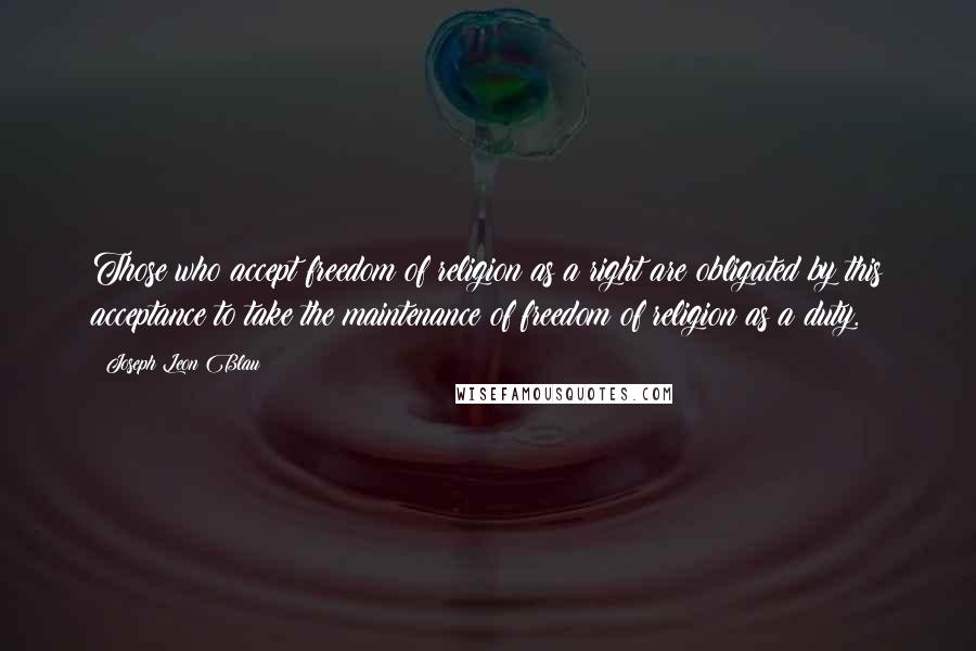 Joseph Leon Blau Quotes: Those who accept freedom of religion as a right are obligated by this acceptance to take the maintenance of freedom of religion as a duty.