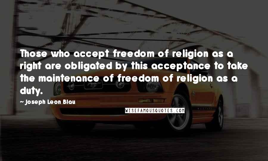 Joseph Leon Blau Quotes: Those who accept freedom of religion as a right are obligated by this acceptance to take the maintenance of freedom of religion as a duty.