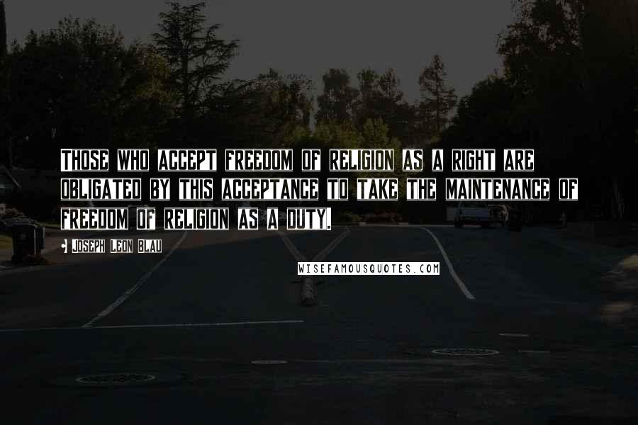 Joseph Leon Blau Quotes: Those who accept freedom of religion as a right are obligated by this acceptance to take the maintenance of freedom of religion as a duty.