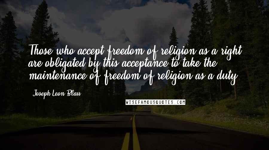 Joseph Leon Blau Quotes: Those who accept freedom of religion as a right are obligated by this acceptance to take the maintenance of freedom of religion as a duty.