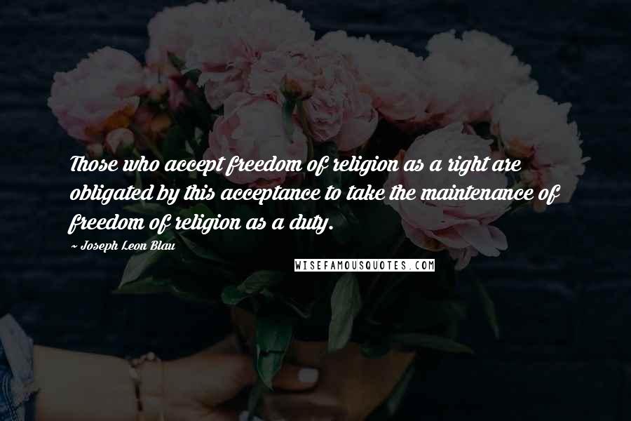 Joseph Leon Blau Quotes: Those who accept freedom of religion as a right are obligated by this acceptance to take the maintenance of freedom of religion as a duty.