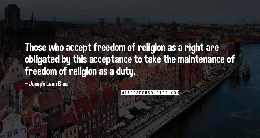 Joseph Leon Blau Quotes: Those who accept freedom of religion as a right are obligated by this acceptance to take the maintenance of freedom of religion as a duty.