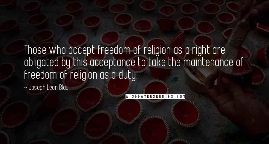 Joseph Leon Blau Quotes: Those who accept freedom of religion as a right are obligated by this acceptance to take the maintenance of freedom of religion as a duty.