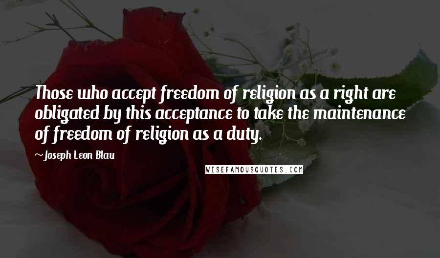 Joseph Leon Blau Quotes: Those who accept freedom of religion as a right are obligated by this acceptance to take the maintenance of freedom of religion as a duty.