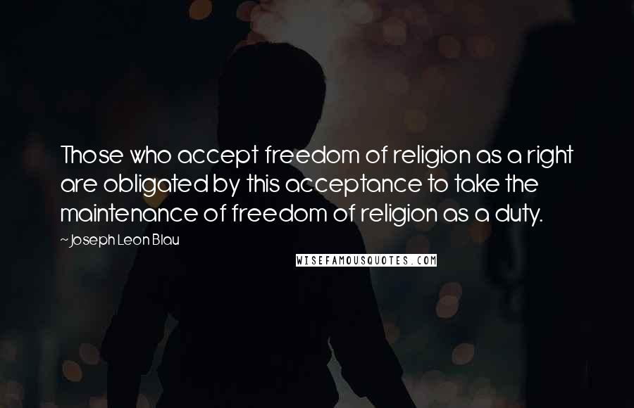 Joseph Leon Blau Quotes: Those who accept freedom of religion as a right are obligated by this acceptance to take the maintenance of freedom of religion as a duty.