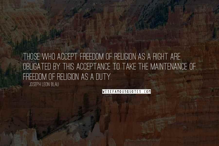 Joseph Leon Blau Quotes: Those who accept freedom of religion as a right are obligated by this acceptance to take the maintenance of freedom of religion as a duty.