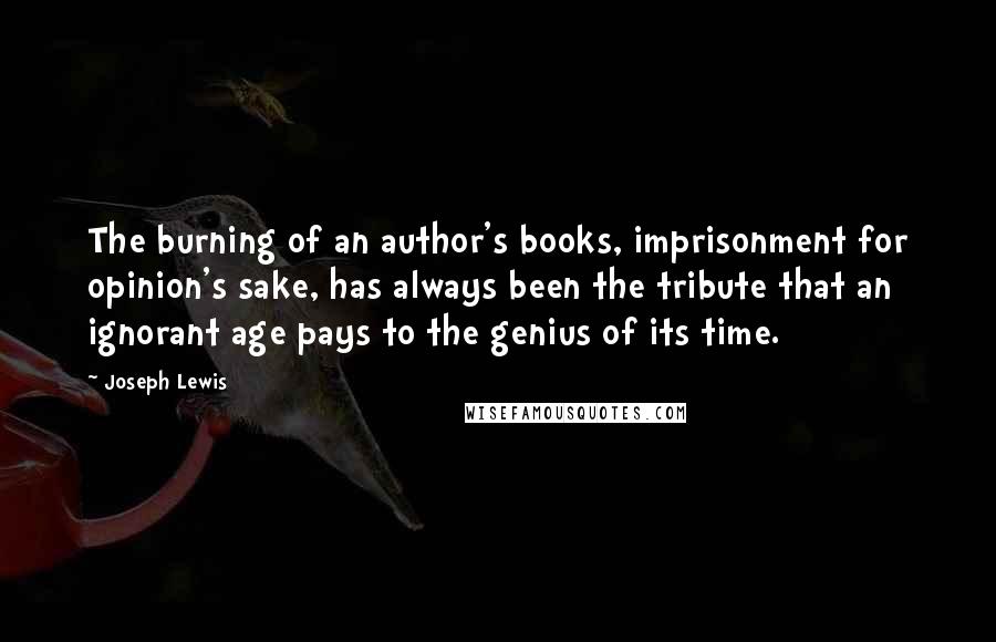 Joseph Lewis Quotes: The burning of an author's books, imprisonment for opinion's sake, has always been the tribute that an ignorant age pays to the genius of its time.