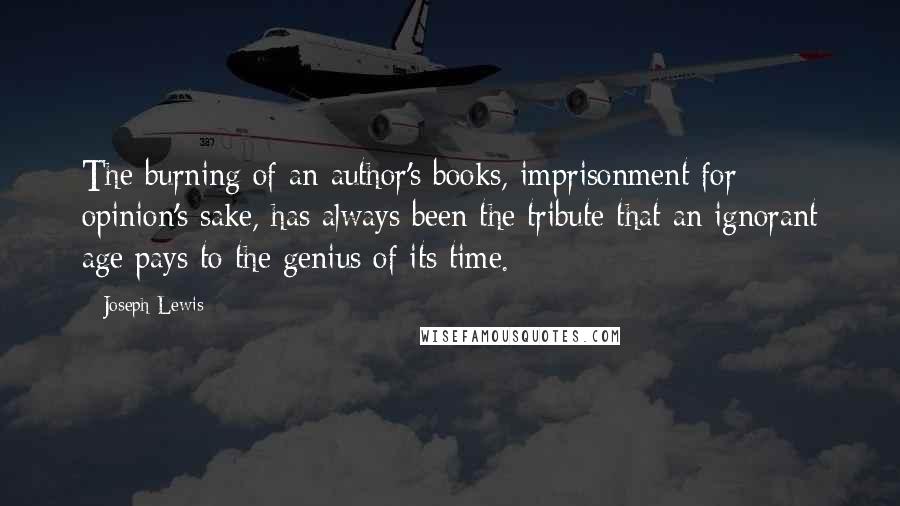 Joseph Lewis Quotes: The burning of an author's books, imprisonment for opinion's sake, has always been the tribute that an ignorant age pays to the genius of its time.