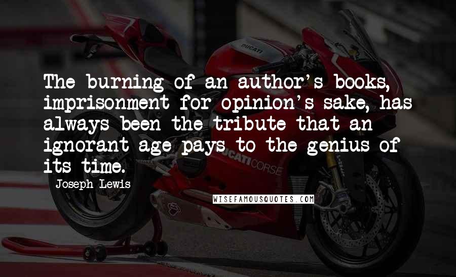 Joseph Lewis Quotes: The burning of an author's books, imprisonment for opinion's sake, has always been the tribute that an ignorant age pays to the genius of its time.