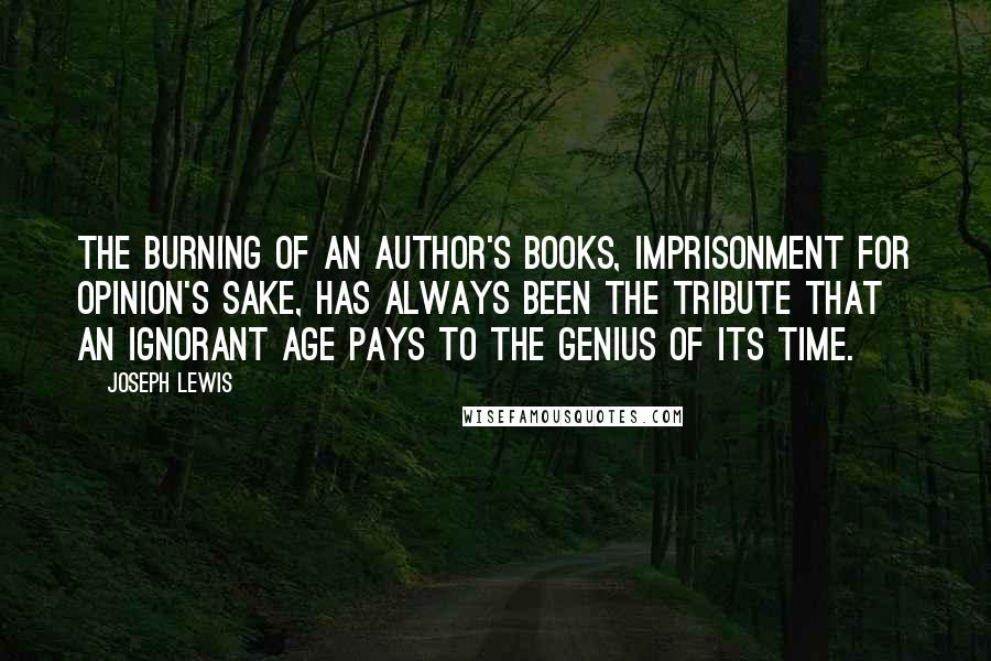 Joseph Lewis Quotes: The burning of an author's books, imprisonment for opinion's sake, has always been the tribute that an ignorant age pays to the genius of its time.