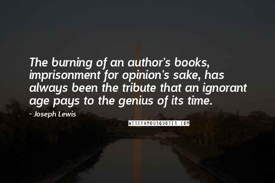 Joseph Lewis Quotes: The burning of an author's books, imprisonment for opinion's sake, has always been the tribute that an ignorant age pays to the genius of its time.