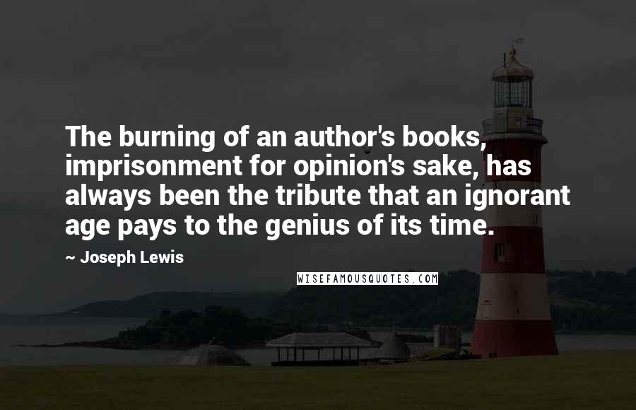 Joseph Lewis Quotes: The burning of an author's books, imprisonment for opinion's sake, has always been the tribute that an ignorant age pays to the genius of its time.