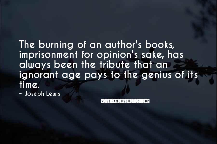 Joseph Lewis Quotes: The burning of an author's books, imprisonment for opinion's sake, has always been the tribute that an ignorant age pays to the genius of its time.