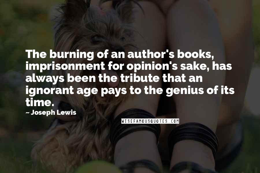 Joseph Lewis Quotes: The burning of an author's books, imprisonment for opinion's sake, has always been the tribute that an ignorant age pays to the genius of its time.
