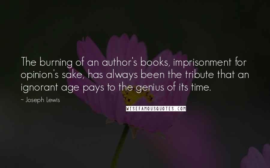 Joseph Lewis Quotes: The burning of an author's books, imprisonment for opinion's sake, has always been the tribute that an ignorant age pays to the genius of its time.