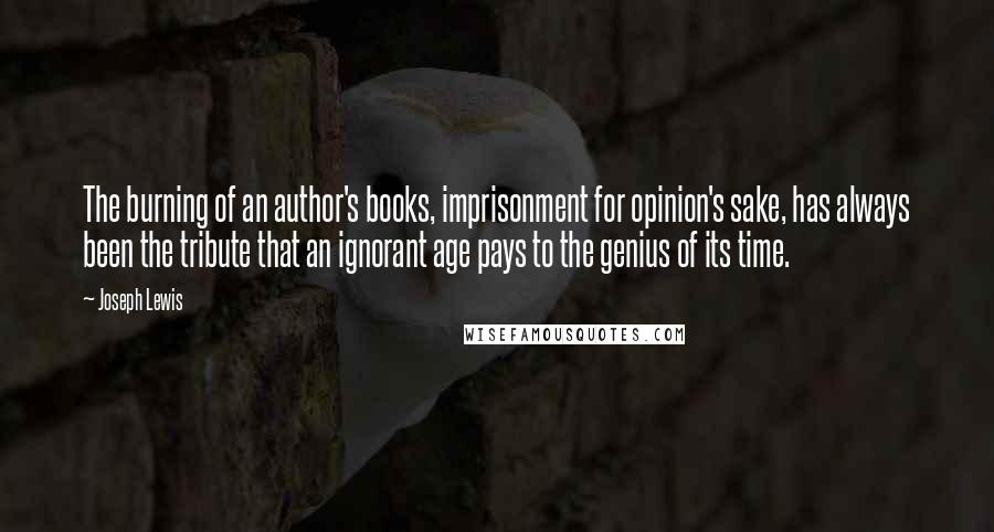 Joseph Lewis Quotes: The burning of an author's books, imprisonment for opinion's sake, has always been the tribute that an ignorant age pays to the genius of its time.