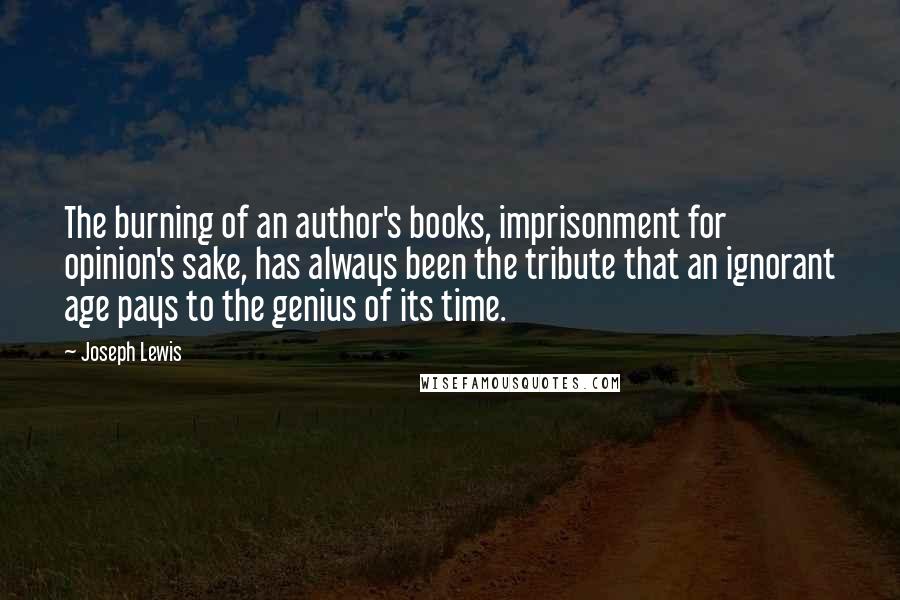 Joseph Lewis Quotes: The burning of an author's books, imprisonment for opinion's sake, has always been the tribute that an ignorant age pays to the genius of its time.