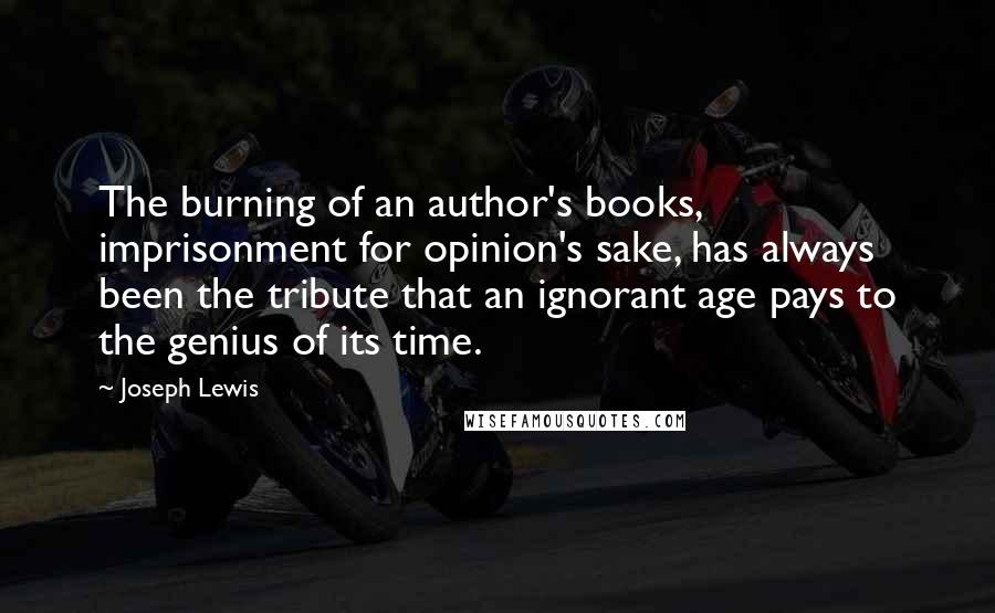 Joseph Lewis Quotes: The burning of an author's books, imprisonment for opinion's sake, has always been the tribute that an ignorant age pays to the genius of its time.