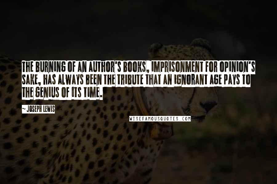 Joseph Lewis Quotes: The burning of an author's books, imprisonment for opinion's sake, has always been the tribute that an ignorant age pays to the genius of its time.