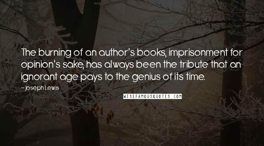 Joseph Lewis Quotes: The burning of an author's books, imprisonment for opinion's sake, has always been the tribute that an ignorant age pays to the genius of its time.