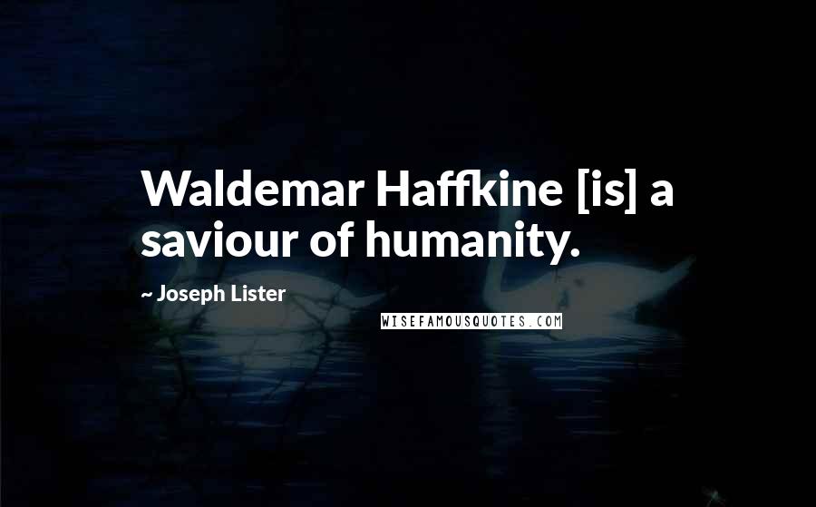 Joseph Lister Quotes: Waldemar Haffkine [is] a saviour of humanity.