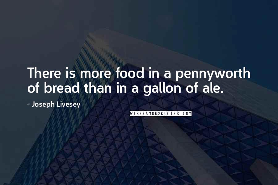 Joseph Livesey Quotes: There is more food in a pennyworth of bread than in a gallon of ale.