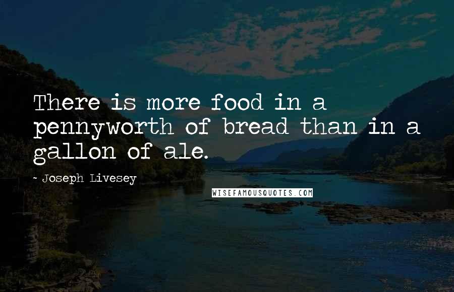 Joseph Livesey Quotes: There is more food in a pennyworth of bread than in a gallon of ale.