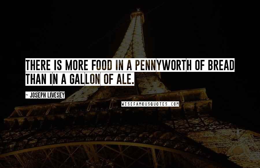 Joseph Livesey Quotes: There is more food in a pennyworth of bread than in a gallon of ale.