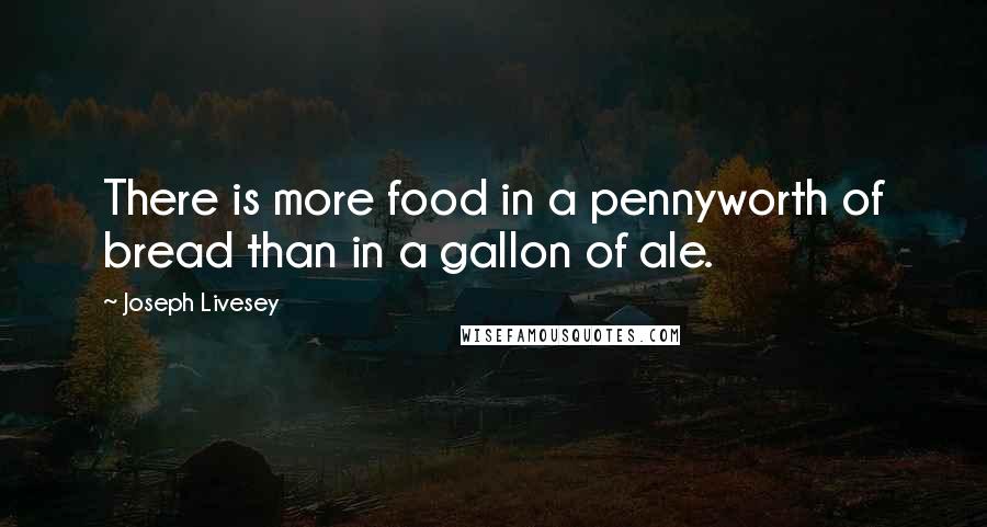 Joseph Livesey Quotes: There is more food in a pennyworth of bread than in a gallon of ale.