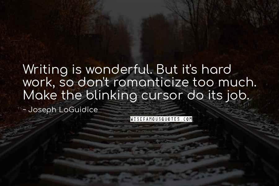 Joseph LoGuidice Quotes: Writing is wonderful. But it's hard work, so don't romanticize too much. Make the blinking cursor do its job.