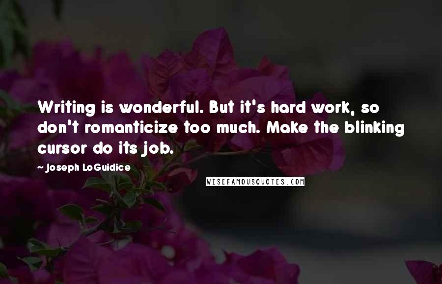 Joseph LoGuidice Quotes: Writing is wonderful. But it's hard work, so don't romanticize too much. Make the blinking cursor do its job.