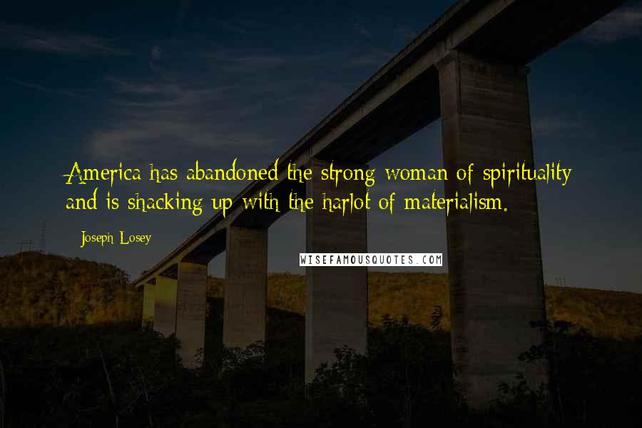 Joseph Losey Quotes: America has abandoned the strong woman of spirituality and is shacking up with the harlot of materialism.
