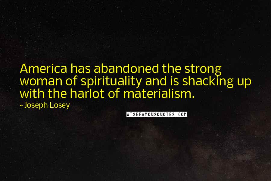 Joseph Losey Quotes: America has abandoned the strong woman of spirituality and is shacking up with the harlot of materialism.